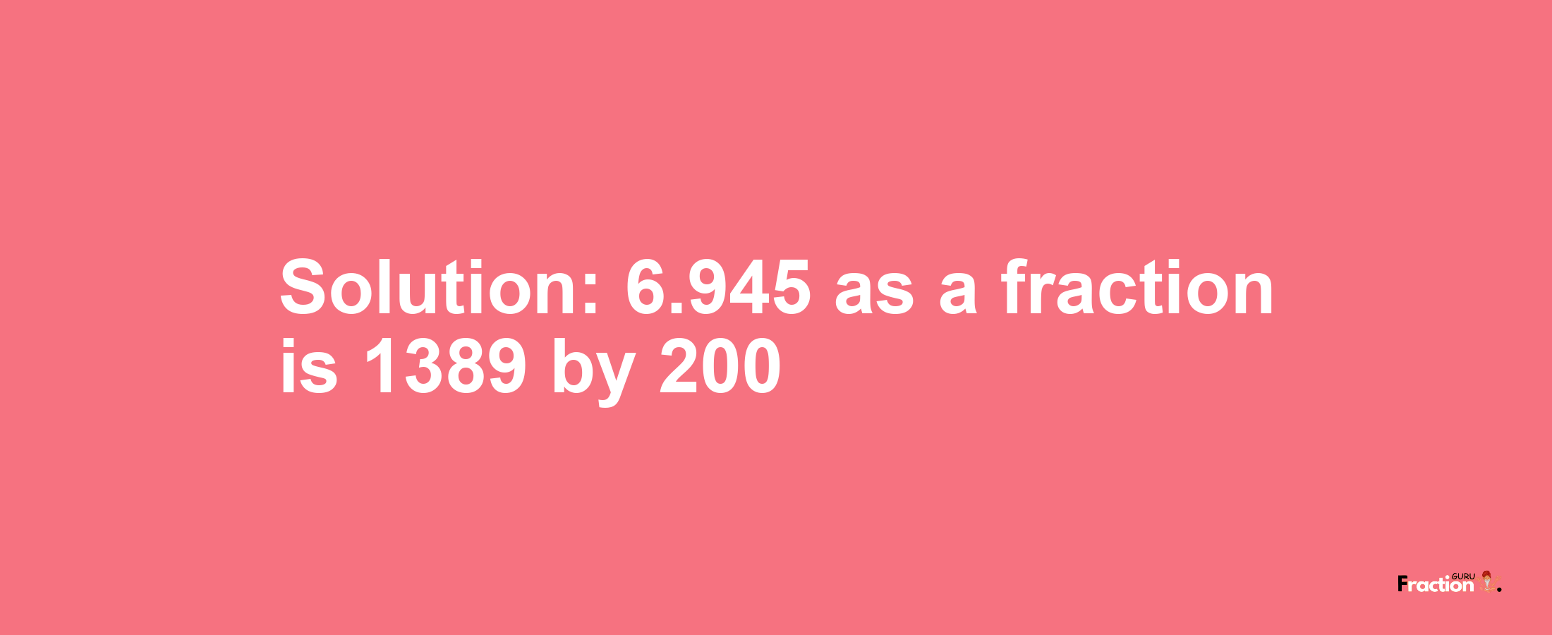 Solution:6.945 as a fraction is 1389/200